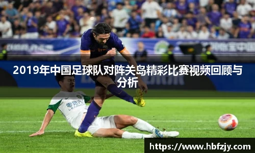 2019年中国足球队对阵关岛精彩比赛视频回顾与分析